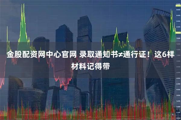 金股配资网中心官网 录取通知书≠通行证！这6样材料记得带