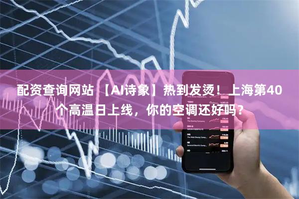 配资查询网站 【AI诗象】热到发烫！上海第40个高温日上线，你的空调还好吗？