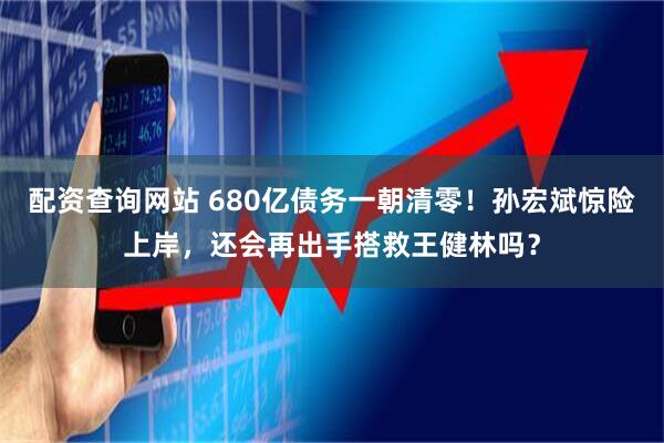 配资查询网站 680亿债务一朝清零！孙宏斌惊险上岸，还会再出手搭救王健林吗？