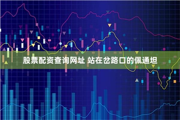 股票配资查询网址 站在岔路口的佩通坦