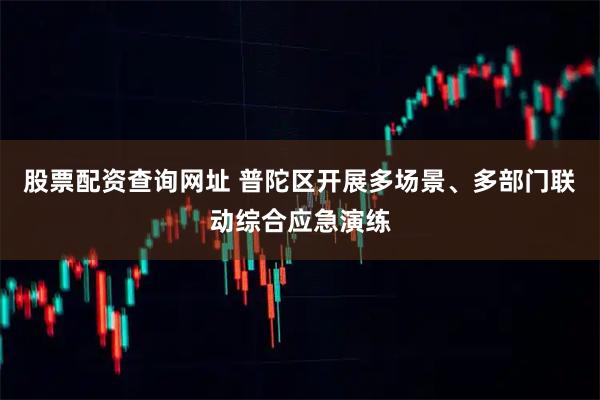 股票配资查询网址 普陀区开展多场景、多部门联动综合应急演练