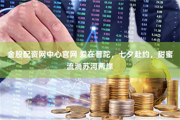 金股配资网中心官网 爱在普陀，七夕赴约，甜蜜流淌苏河两岸