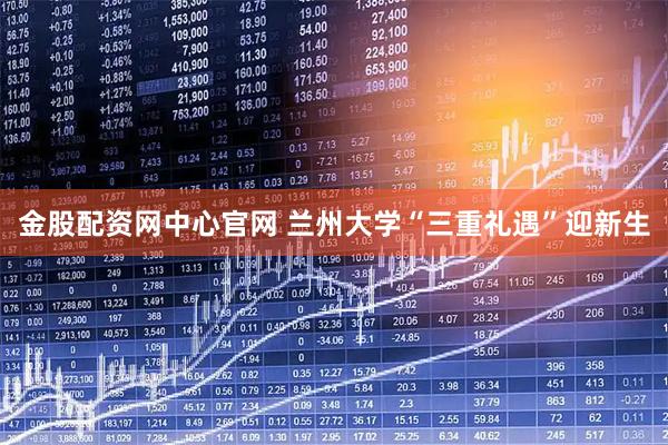 金股配资网中心官网 兰州大学“三重礼遇”迎新生