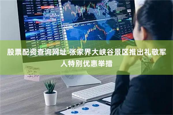 股票配资查询网址 张家界大峡谷景区推出礼敬军人特别优惠举措