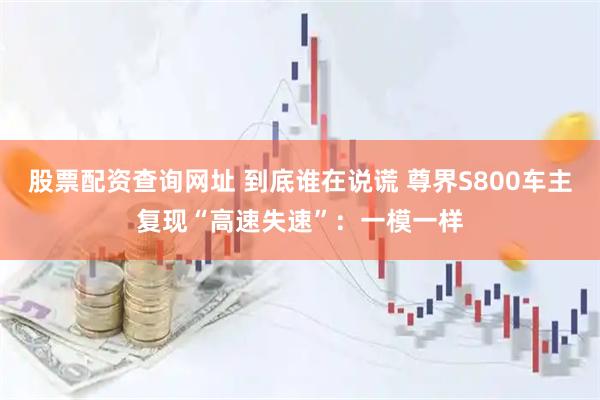 股票配资查询网址 到底谁在说谎 尊界S800车主复现“高速失速”：一模一样