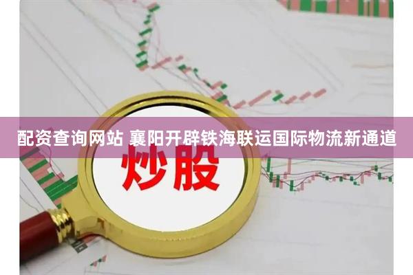 配资查询网站 襄阳开辟铁海联运国际物流新通道