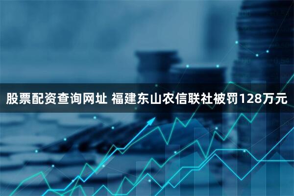 股票配资查询网址 福建东山农信联社被罚128万元
