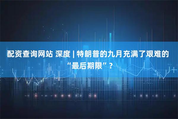 配资查询网站 深度 | 特朗普的九月充满了艰难的 “最后期限”？