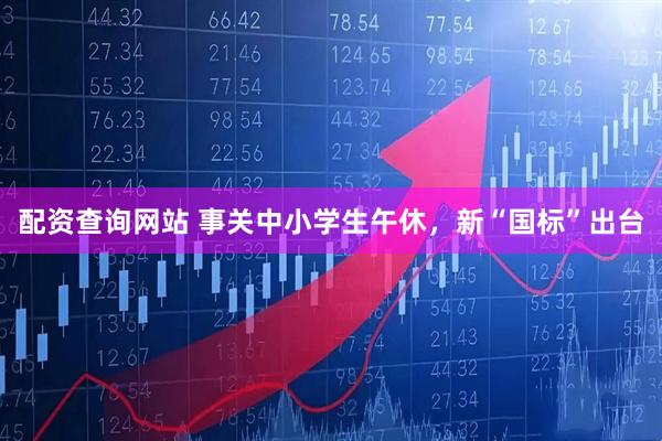 配资查询网站 事关中小学生午休，新“国标”出台