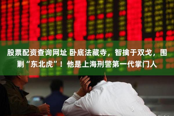 股票配资查询网址 卧底法藏寺，智擒于双戈，围剿“东北虎”！他是上海刑警第一代掌门人