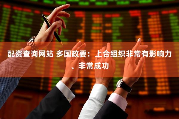 配资查询网站 多国政要：上合组织非常有影响力、非常成功