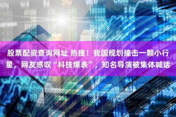 股票配资查询网址 热搜！我国规划撞击一颗小行星，网友感叹“科技爆表”，知名导演被集体喊话