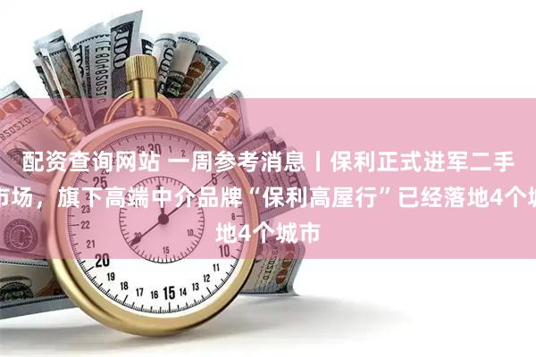 配资查询网站 一周参考消息丨保利正式进军二手房市场，旗下高端中介品牌“保利高屋行”已经落地4个城市