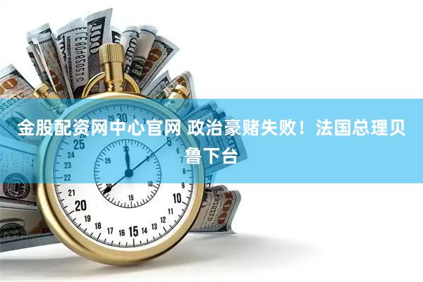 金股配资网中心官网 政治豪赌失败！法国总理贝鲁下台