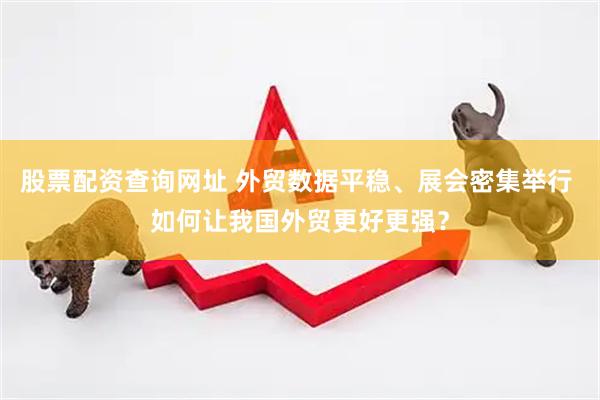 股票配资查询网址 外贸数据平稳、展会密集举行 如何让我国外贸更好更强？