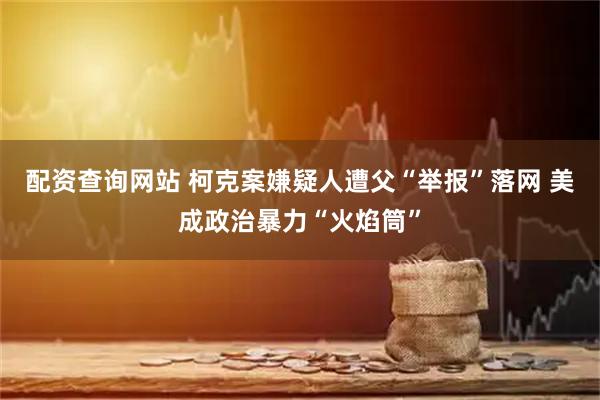 配资查询网站 柯克案嫌疑人遭父“举报”落网 美成政治暴力“火焰筒”