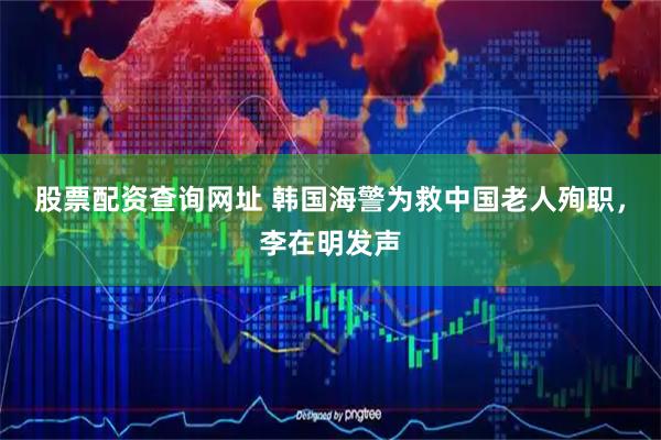 股票配资查询网址 韩国海警为救中国老人殉职，李在明发声