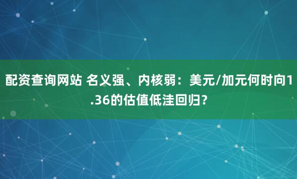 配资查询网站 名义强、内核弱：美元/加元何时向1.36的估值低洼回归？