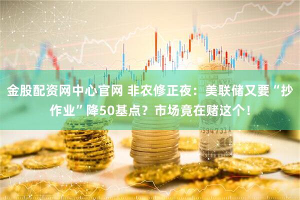 金股配资网中心官网 非农修正夜：美联储又要“抄作业”降50基点？市场竟在赌这个！