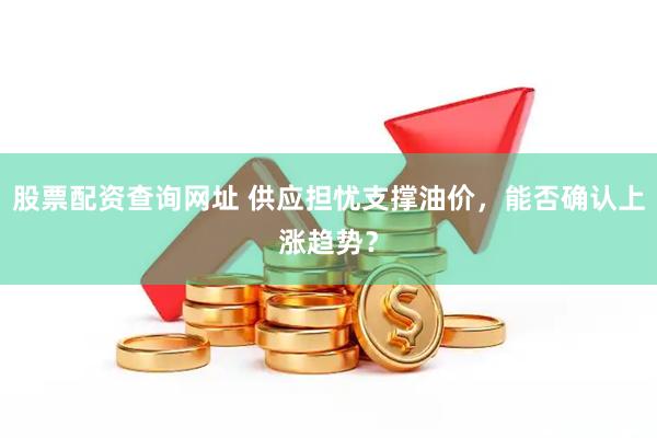 股票配资查询网址 供应担忧支撑油价，能否确认上涨趋势？