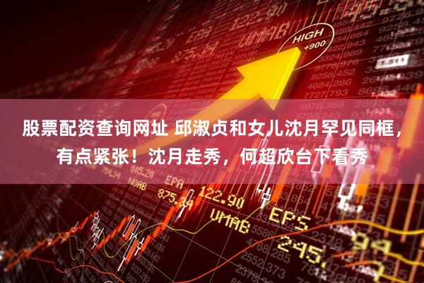 股票配资查询网址 邱淑贞和女儿沈月罕见同框，有点紧张！沈月走秀，何超欣台下看秀