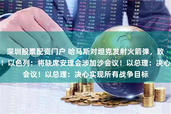 深圳股票配资门户 哈马斯对坦克发射火箭弹，致以军一名军官死亡！以色列：将缺席安理会涉加沙会议！以总理：决心实现所有战争目标