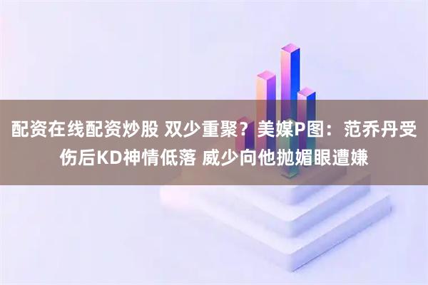 配资在线配资炒股 双少重聚？美媒P图：范乔丹受伤后KD神情低落 威少向他抛媚眼遭嫌