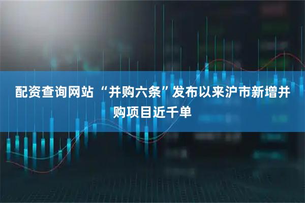 配资查询网站 “并购六条”发布以来沪市新增并购项目近千单