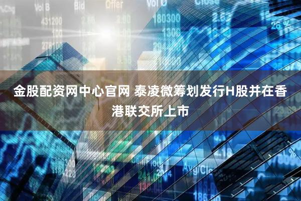 金股配资网中心官网 泰凌微筹划发行H股并在香港联交所上市
