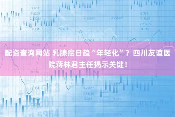 配资查询网站 乳腺癌日趋“年轻化”?四川友谊医院蒋林君主任揭示关键!
