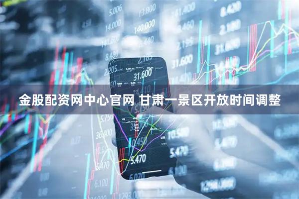 金股配资网中心官网 甘肃一景区开放时间调整
