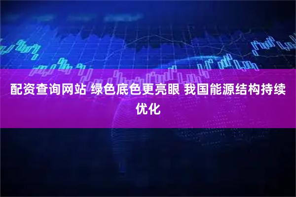 配资查询网站 绿色底色更亮眼 我国能源结构持续优化