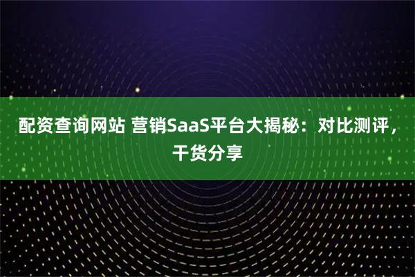 配资查询网站 营销SaaS平台大揭秘:对比测评,干货分享