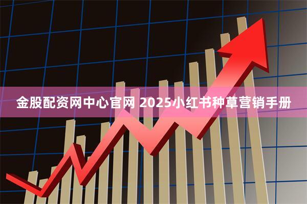 金股配资网中心官网 2025小红书种草营销手册