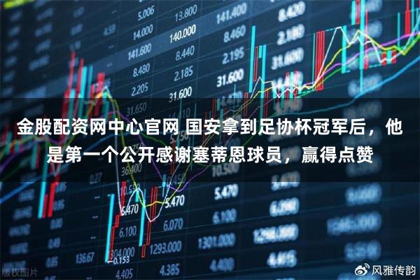 金股配资网中心官网 国安拿到足协杯冠军后,他是第一个公开感谢塞蒂恩球员,赢得点赞