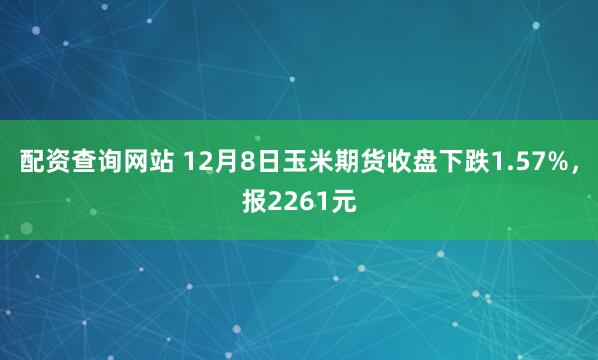 配资查询网站 12月8日玉米期货收盘下跌1.57%，报2261元