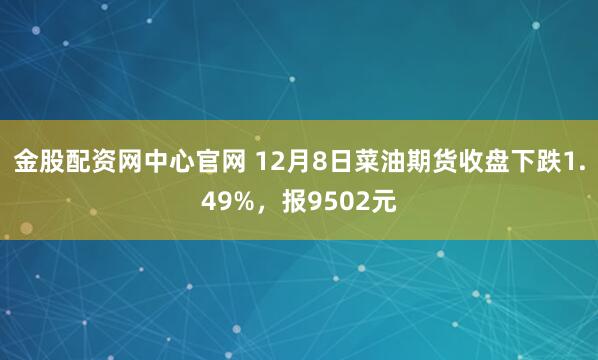 金股配资网中心官网 12月8日菜油期货收盘下跌1.49%，报9502元