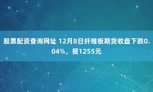 股票配资查询网址 12月8日纤维板期货收盘下跌0.04%,报1255元