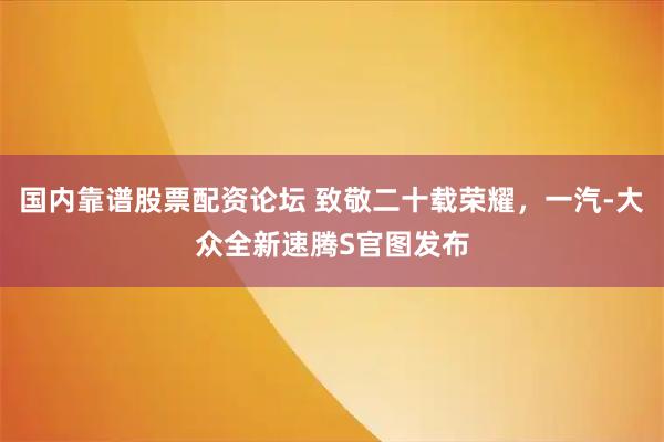 国内靠谱股票配资论坛 致敬二十载荣耀，一汽-大众全新速腾S官图发布