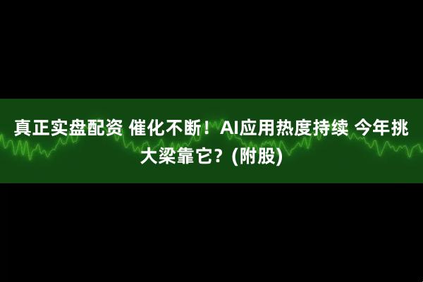 真正实盘配资 催化不断！AI应用热度持续 今年挑大梁靠它？(附股)