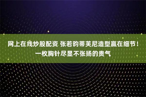 网上在线炒股配资 张若昀蒂芙尼造型赢在细节！一枚胸针尽显不张扬的贵气