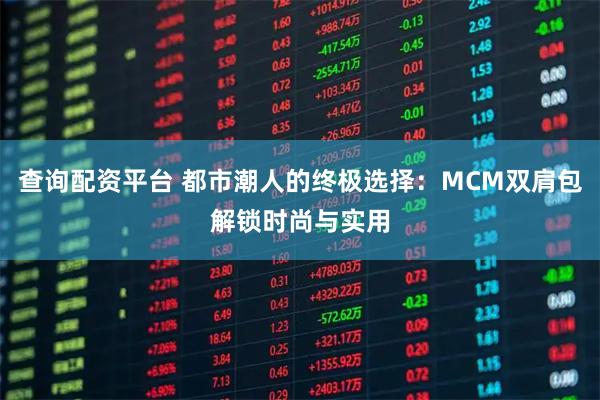 查询配资平台 都市潮人的终极选择：MCM双肩包解锁时尚与实用