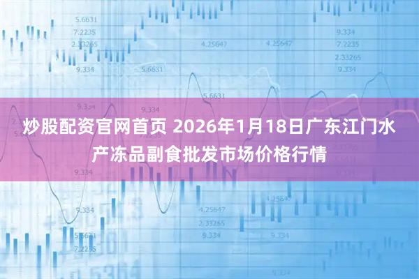 炒股配资官网首页 2026年1月18日广东江门水产冻品副食批发市场价格行情