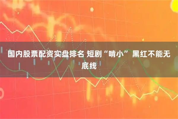 国内股票配资实盘排名 短剧“啃小” 黑红不能无底线