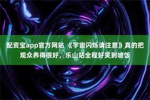 配资宝app官方网站 《宇宙闪烁请注意》真的把观众养得很好，乐山站全程好笑到喷饭