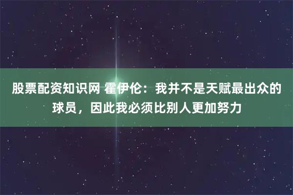 股票配资知识网 霍伊伦：我并不是天赋最出众的球员，因此我必须比别人更加努力