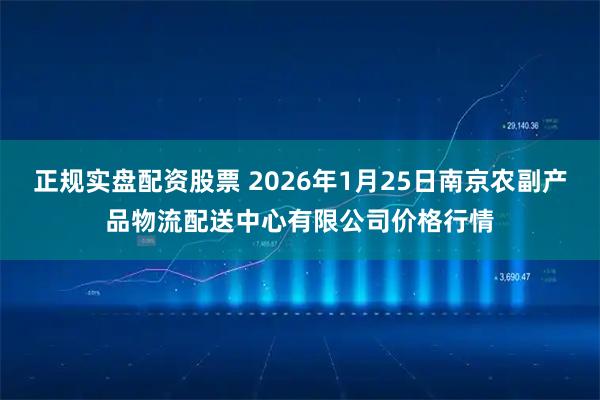 正规实盘配资股票 2026年1月25日南京农副产品物流配送中心有限公司价格行情