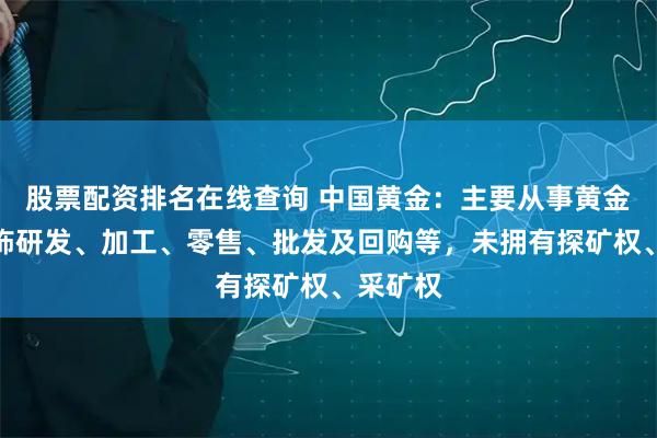 股票配资排名在线查询 中国黄金：主要从事黄金珠宝首饰研发、加工、零售、批发及回购等，未拥有探矿权、采矿权