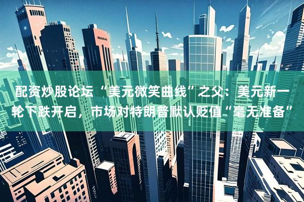 配资炒股论坛 “美元微笑曲线”之父：美元新一轮下跌开启，市场对特朗普默认贬值“毫无准备”