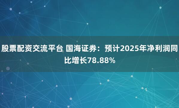 股票配资交流平台 国海证券：预计2025年净利润同比增长78.88%